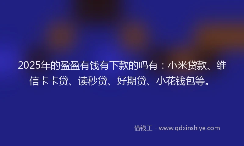 2025年的盈盈有钱有下款的吗有：小米贷款、维信卡卡贷、读秒贷、好期贷、小花钱包等。