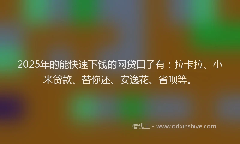 2025年的能快速下钱的网贷口子有：拉卡拉、小米贷款、替你还、安逸花、省呗等。