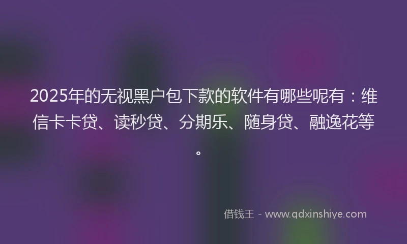 2025年的无视黑户包下款的软件有哪些呢有：维信卡卡贷、读秒贷、分期乐、随身贷、融逸花等。