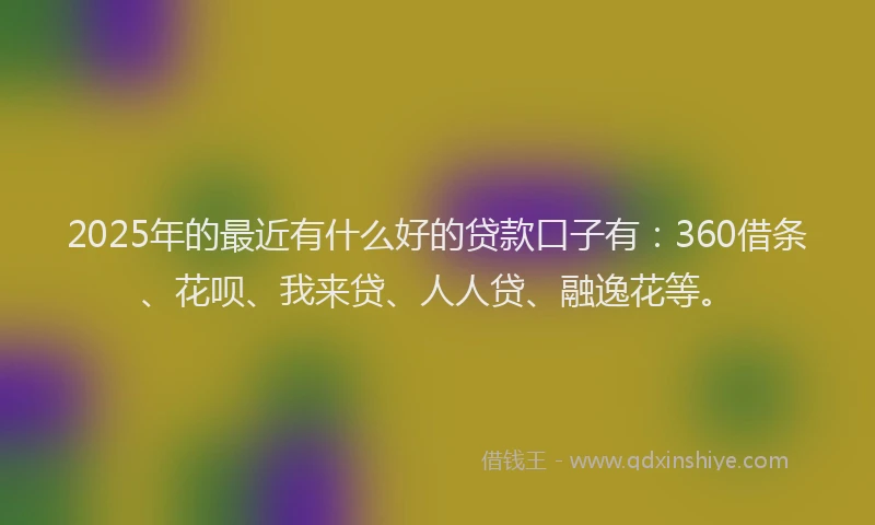 2025年的最近有什么好的贷款口子有：360借条、花呗、我来贷、人人贷、融逸花等。