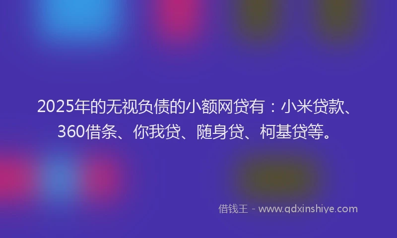 2025年的无视负债的小额网贷有：小米贷款、360借条、你我贷、随身贷、柯基贷等。