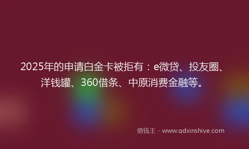 2025年的申请白金卡被拒有：e微贷、投友圈、洋钱罐、360借条、中原消费金融等。