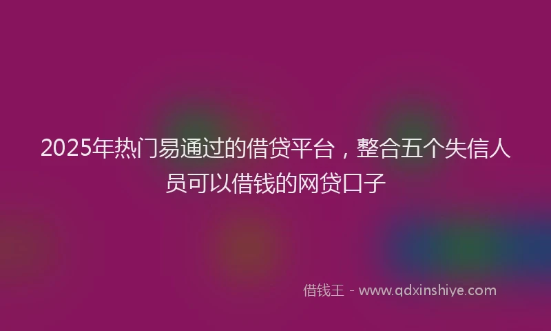 2025年热门易通过的借贷平台，整合五个失信人员可以借钱的网贷口子