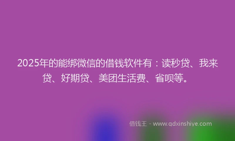 2025年的能绑微信的借钱软件有：读秒贷、我来贷、好期贷、美团生活费、省呗等。