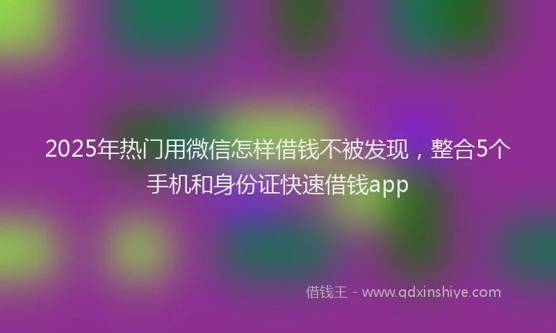 2025年热门用微信怎样借钱不被发现，整合5个手机和身份证快速借钱app