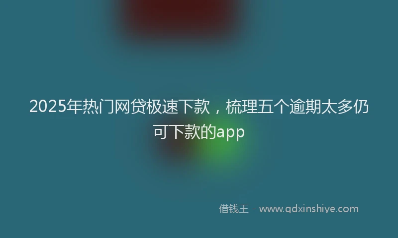 2025年热门网贷极速下款，梳理五个逾期太多仍可下款的app