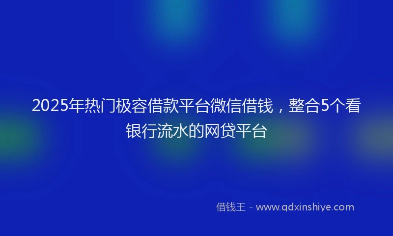 2025年热门极容借款平台微信借钱，整合5个看银行流水的网贷平台
