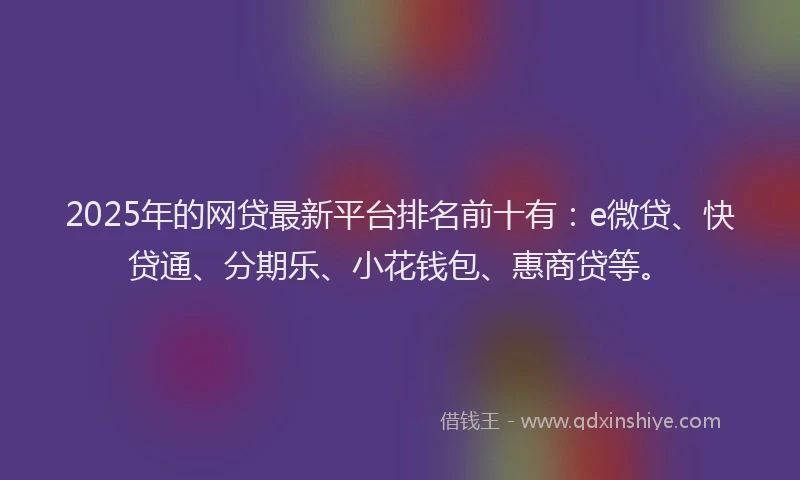 2025年的网贷最新平台排名前十有：e微贷、快贷通、分期乐、小花钱包、惠商贷等。