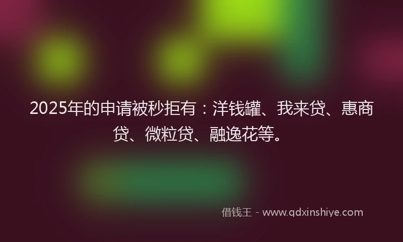 2025年的申请被秒拒有：洋钱罐、我来贷、惠商贷、微粒贷、融逸花等。