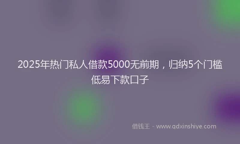 2025年热门私人借款5000无前期，归纳5个门槛低易下款口子