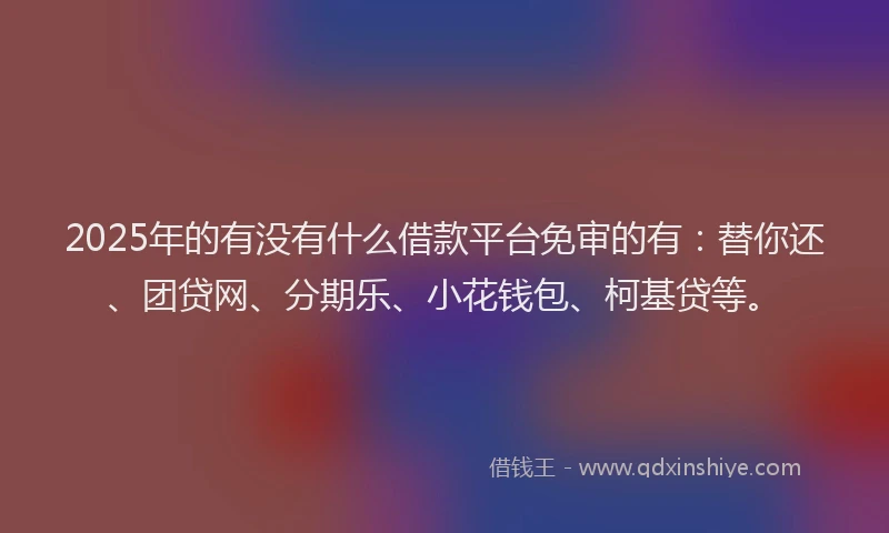2025年的有没有什么借款平台免审的有：替你还、团贷网、分期乐、小花钱包、柯基贷等。
