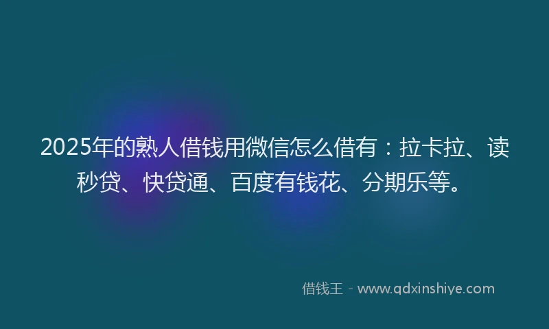 2025年的熟人借钱用微信怎么借有：拉卡拉、读秒贷、快贷通、百度有钱花、分期乐等。