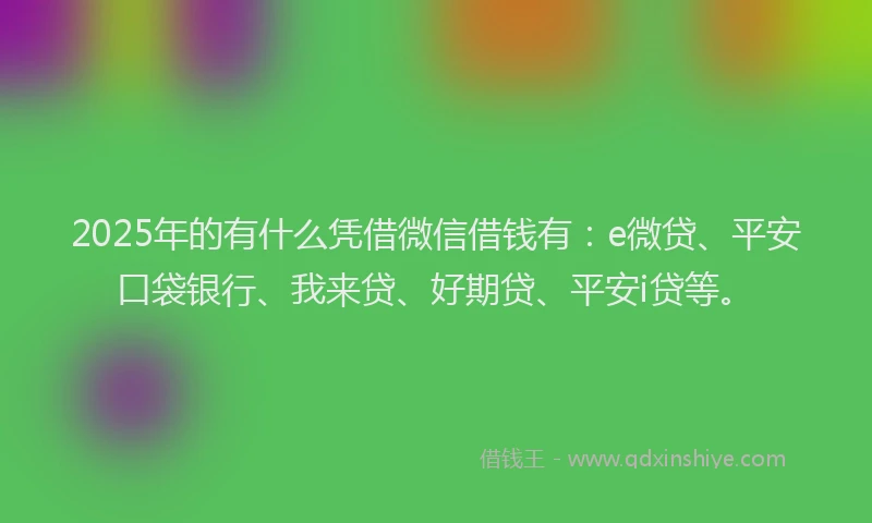 2025年的有什么凭借微信借钱有：e微贷、平安口袋银行、我来贷、好期贷、平安i贷等。