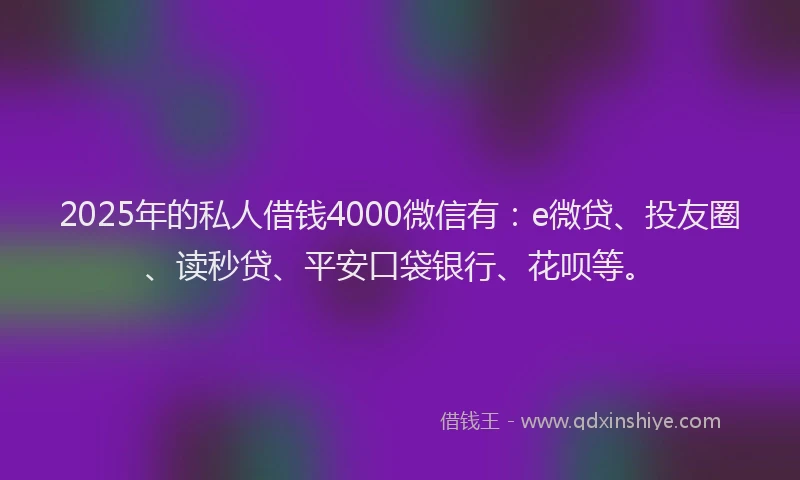 2025年的私人借钱4000微信有：e微贷、投友圈、读秒贷、平安口袋银行、花呗等。