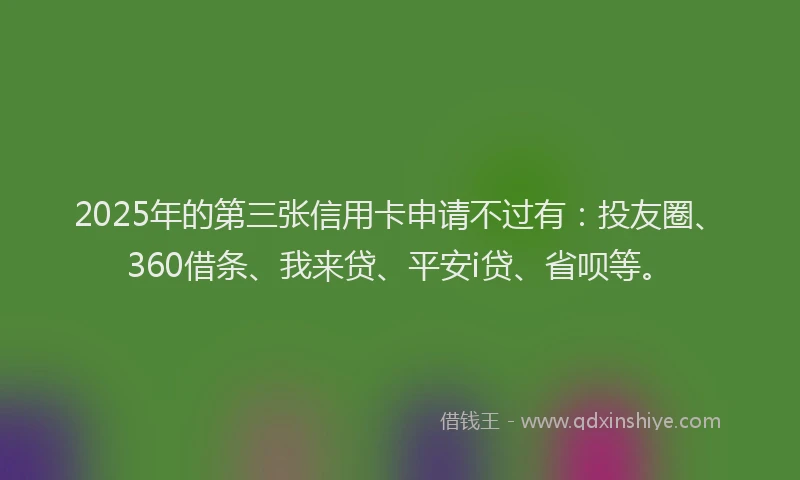 2025年的第三张信用卡申请不过有：投友圈、360借条、我来贷、平安i贷、省呗等。