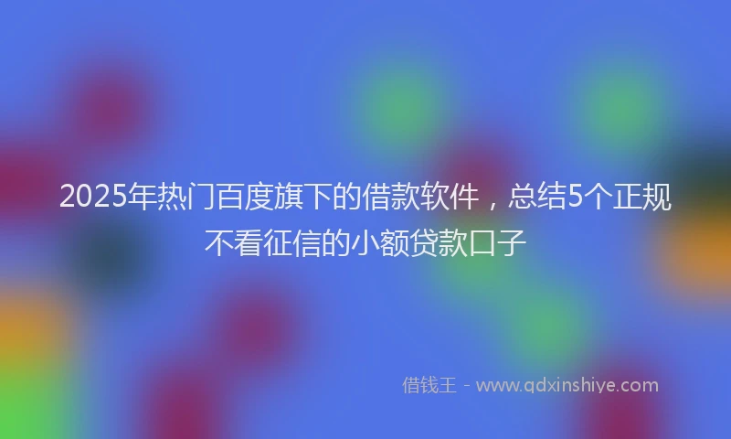 2025年热门百度旗下的借款软件，总结5个正规不看征信的小额贷款口子