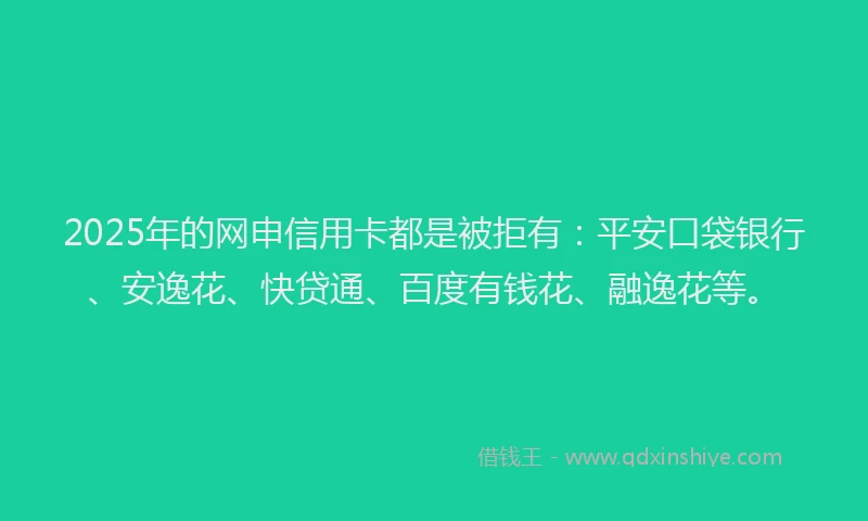 2025年的网申信用卡都是被拒有：平安口袋银行、安逸花、快贷通、百度有钱花、融逸花等。