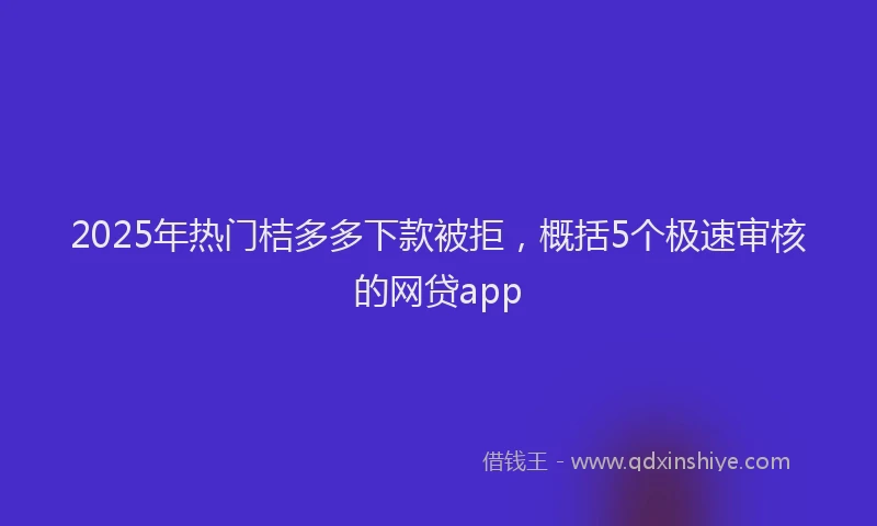 2025年热门桔多多下款被拒，概括5个极速审核的网贷app