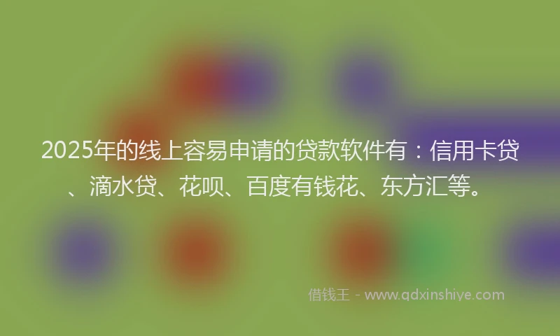 2025年的线上容易申请的贷款软件有：信用卡贷、滴水贷、花呗、百度有钱花、东方汇等。