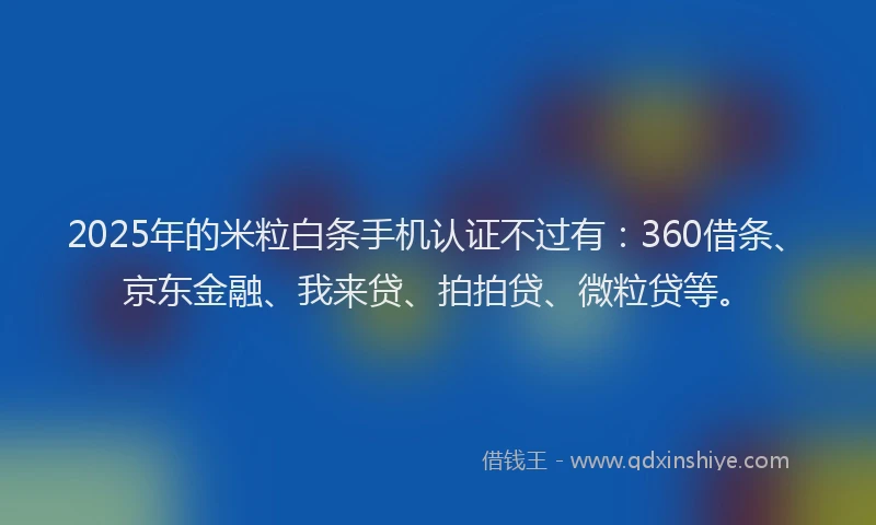 2025年的米粒白条手机认证不过有：360借条、京东金融、我来贷、拍拍贷、微粒贷等。