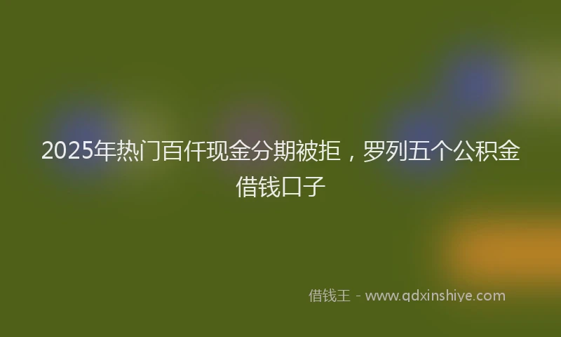 2025年热门百仟现金分期被拒，罗列五个公积金借钱口子