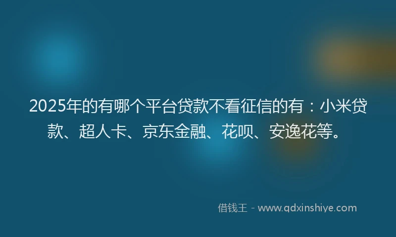2025年的有哪个平台贷款不看征信的有：小米贷款、超人卡、京东金融、花呗、安逸花等。
