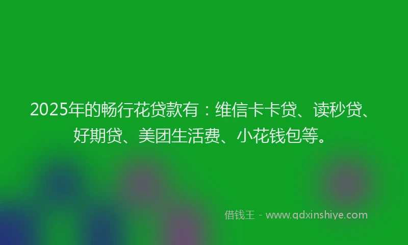 2025年的畅行花贷款有：维信卡卡贷、读秒贷、好期贷、美团生活费、小花钱包等。