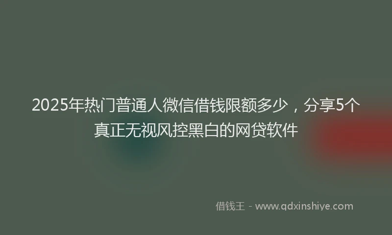 2025年热门普通人微信借钱限额多少，分享5个真正无视风控黑白的网贷软件