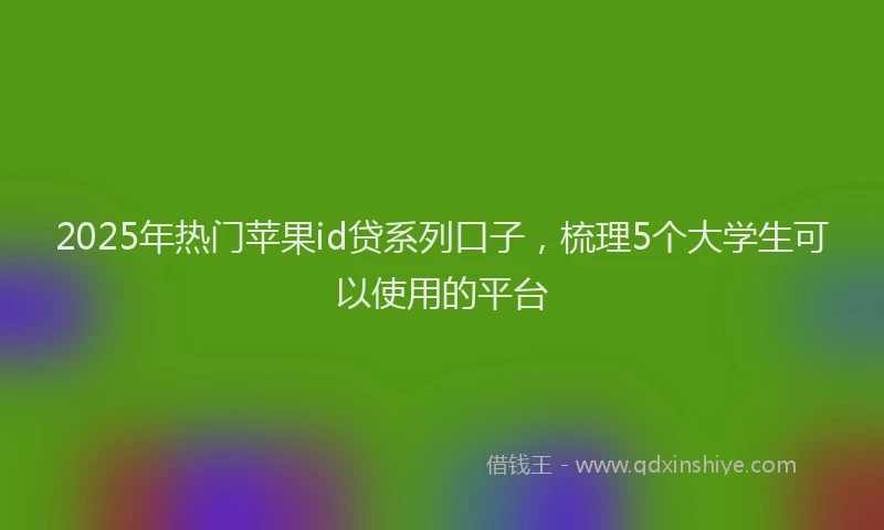 2025年热门苹果id贷系列口子，梳理5个大学生可以使用的平台