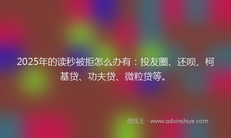2025年的读秒被拒怎么办有：投友圈、还呗、柯基贷、功夫贷、微粒贷等。