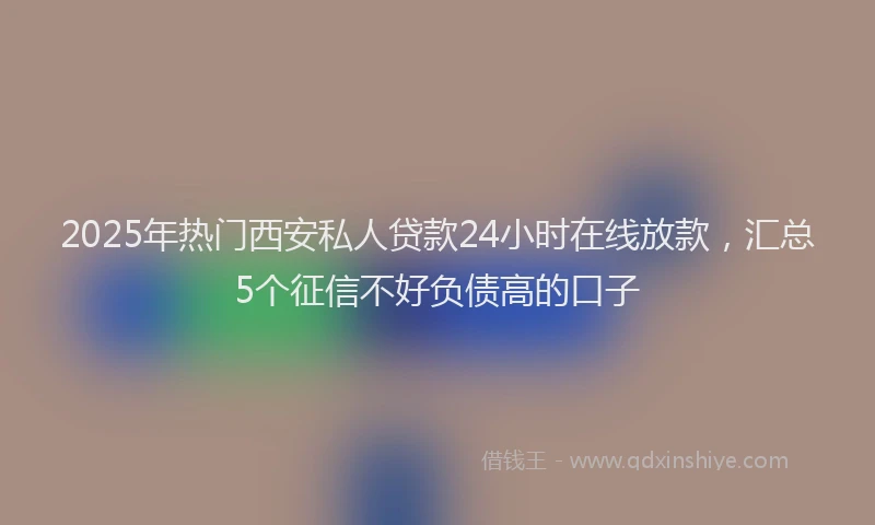 2025年热门西安私人贷款24小时在线放款，汇总5个征信不好负债高的口子
