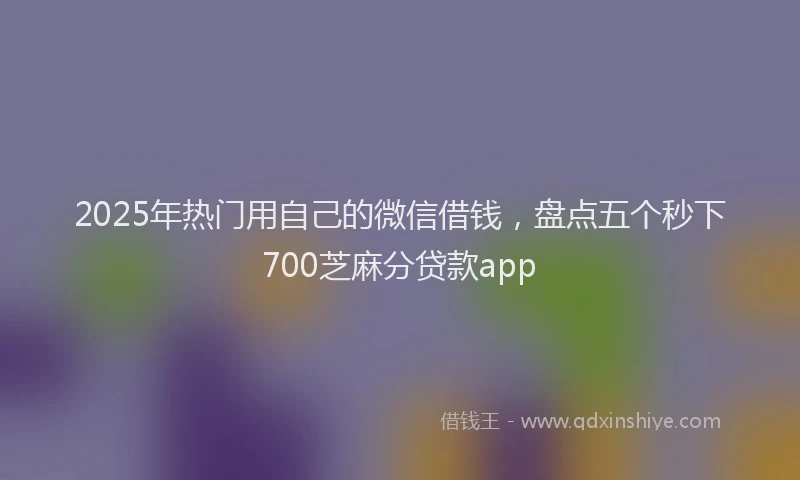 2025年热门用自己的微信借钱，盘点五个秒下700芝麻分贷款app