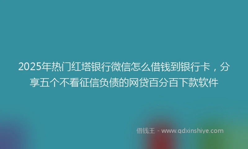 2025年热门红塔银行微信怎么借钱到银行卡，分享五个不看征信负债的网贷百分百下款软件