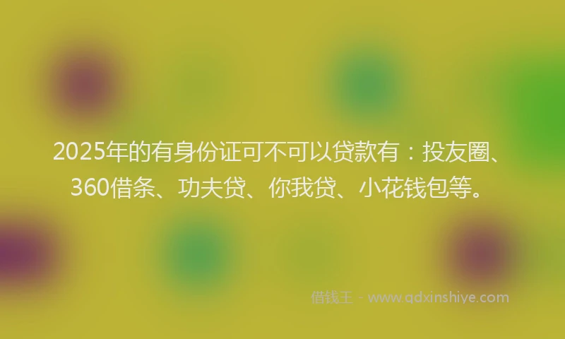 2025年的有身份证可不可以贷款有：投友圈、360借条、功夫贷、你我贷、小花钱包等。