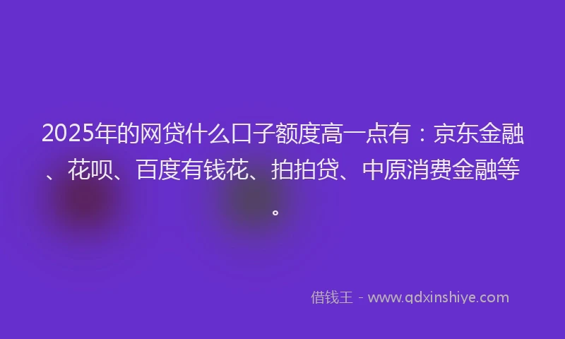 2025年的网贷什么口子额度高一点有：京东金融、花呗、百度有钱花、拍拍贷、中原消费金融等。