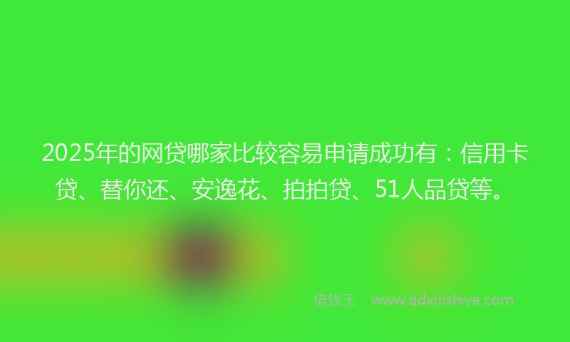 2025年的网贷哪家比较容易申请成功有：信用卡贷、替你还、安逸花、拍拍贷、51人品贷等。