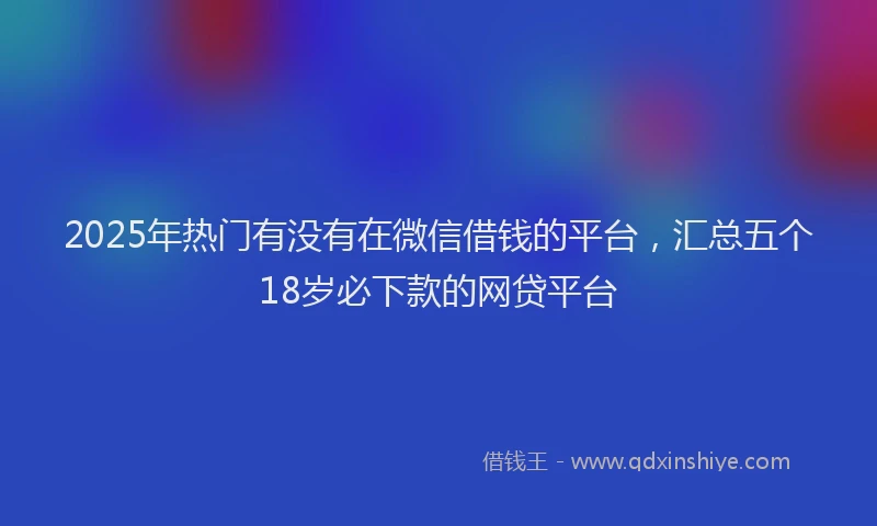 2025年热门有没有在微信借钱的平台，汇总五个18岁必下款的网贷平台
