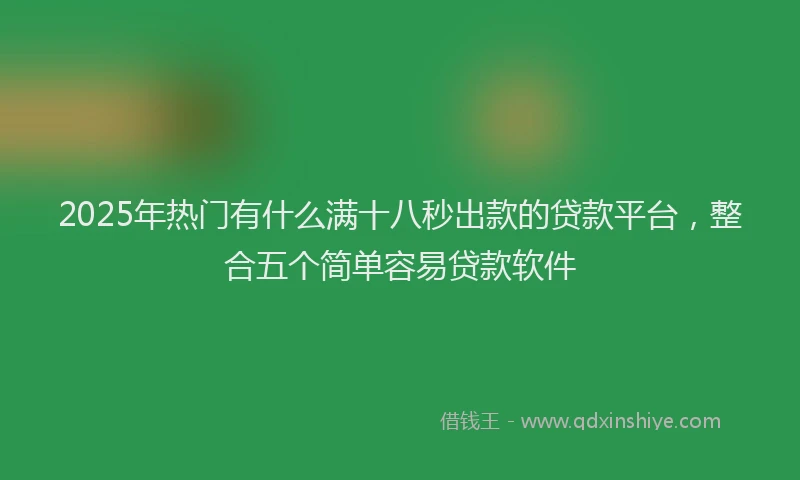 2025年热门有什么满十八秒出款的贷款平台，整合五个简单容易贷款软件