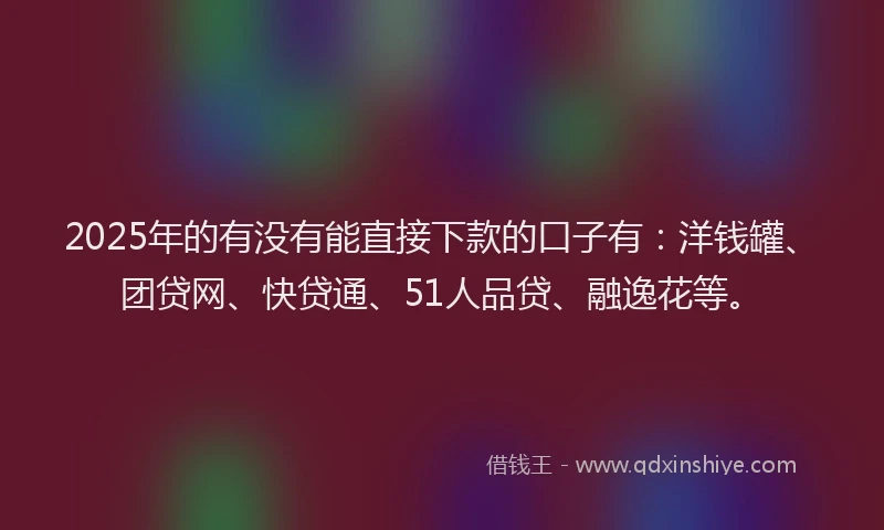 2025年的有没有能直接下款的口子有：洋钱罐、团贷网、快贷通、51人品贷、融逸花等。
