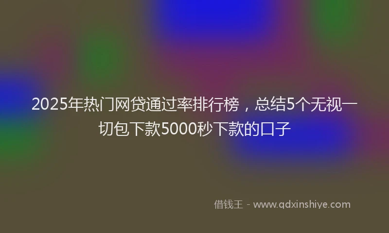 2025年热门网贷通过率排行榜，总结5个无视一切包下款5000秒下款的口子