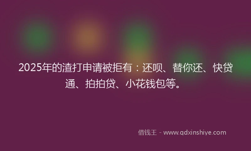 2025年的渣打申请被拒有：还呗、替你还、快贷通、拍拍贷、小花钱包等。