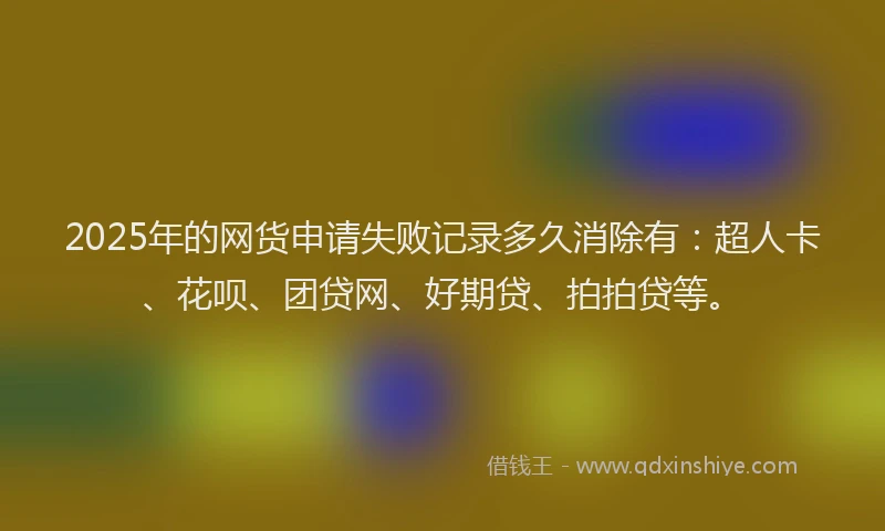 2025年的网货申请失败记录多久消除有：超人卡、花呗、团贷网、好期贷、拍拍贷等。