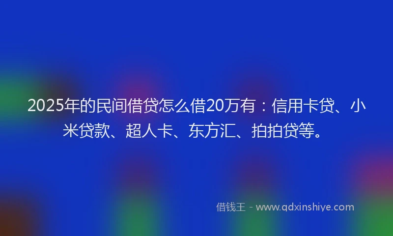 2025年的民间借贷怎么借20万有：信用卡贷、小米贷款、超人卡、东方汇、拍拍贷等。