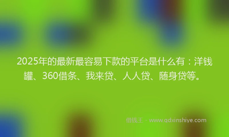 2025年的最新最容易下款的平台是什么有：洋钱罐、360借条、我来贷、人人贷、随身贷等。