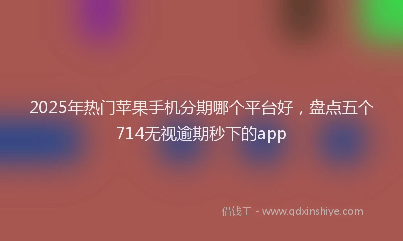 2025年热门苹果手机分期哪个平台好，盘点五个714无视逾期秒下的app
