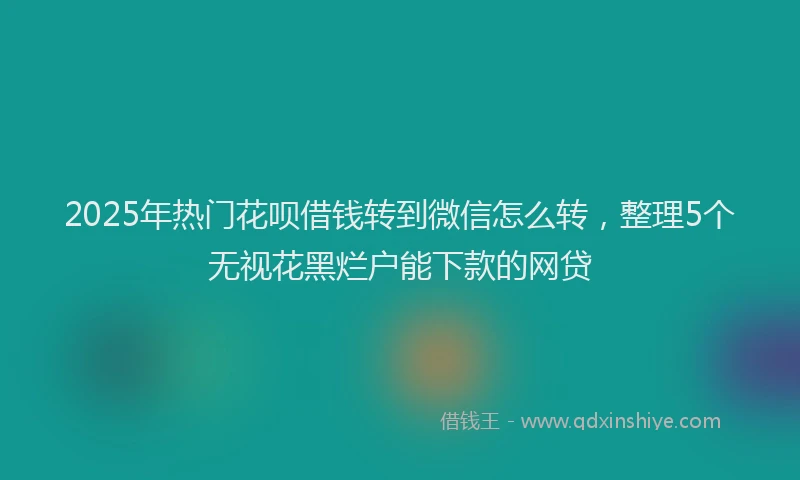 2025年热门花呗借钱转到微信怎么转，整理5个无视花黑烂户能下款的网贷