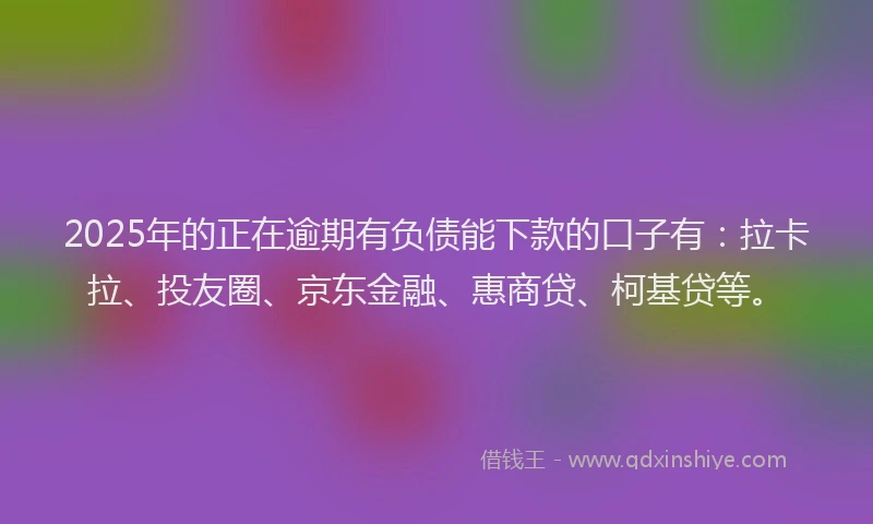 2025年的正在逾期有负债能下款的口子有：拉卡拉、投友圈、京东金融、惠商贷、柯基贷等。