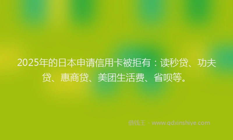 2025年的日本申请信用卡被拒有：读秒贷、功夫贷、惠商贷、美团生活费、省呗等。