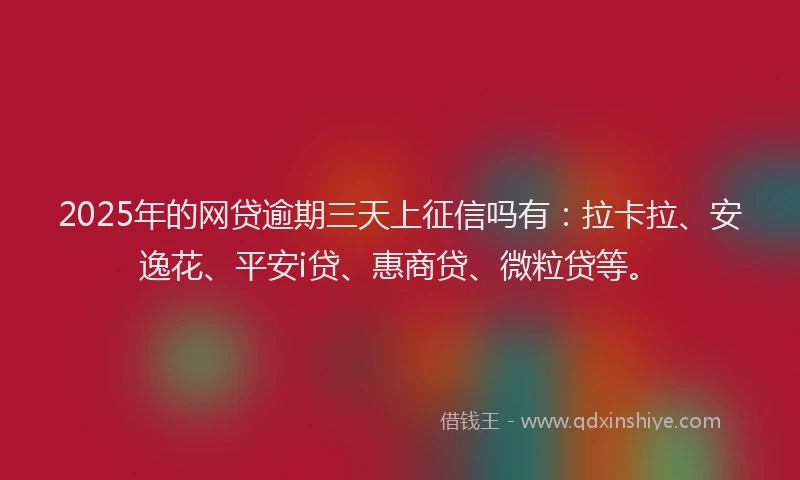 2025年的网贷逾期三天上征信吗有：拉卡拉、安逸花、平安i贷、惠商贷、微粒贷等。