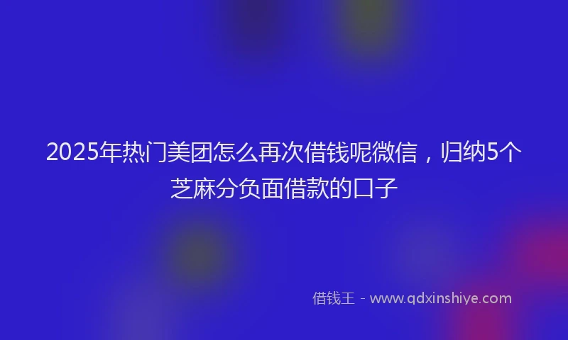 2025年热门美团怎么再次借钱呢微信，归纳5个芝麻分负面借款的口子